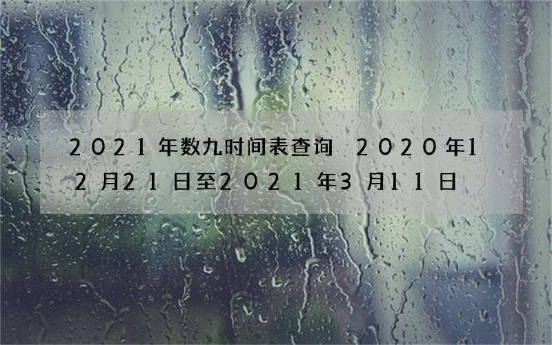 2021年数九时间表查询 2020年12月21日至2021年3月11日